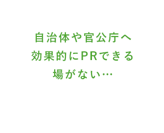自治体や官公庁へ効果的にPRできる場がない…