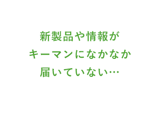 新製品や情報がキーマンになかなか届いていない…