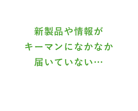 新製品や情報がキーマンになかなか届いていない…
