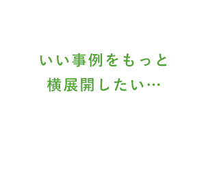 いい事例をもっと横展開したい…